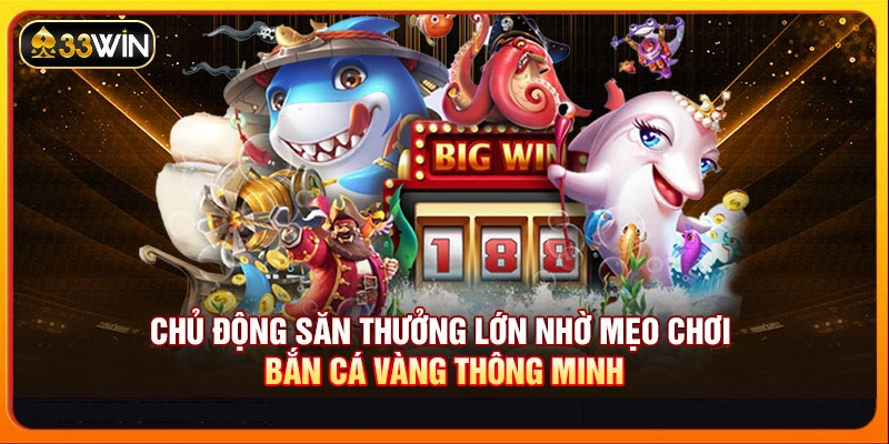 Chủ động săn thưởng lớn nhờ mẹo chơi bắn cá vàng thông minh