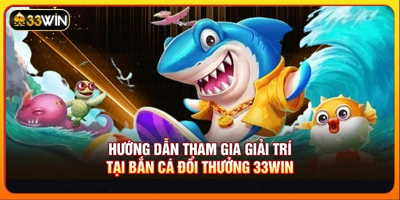 Hướng dẫn tham gia giải trí tại Bắn cá đổi thưởng 33WIN