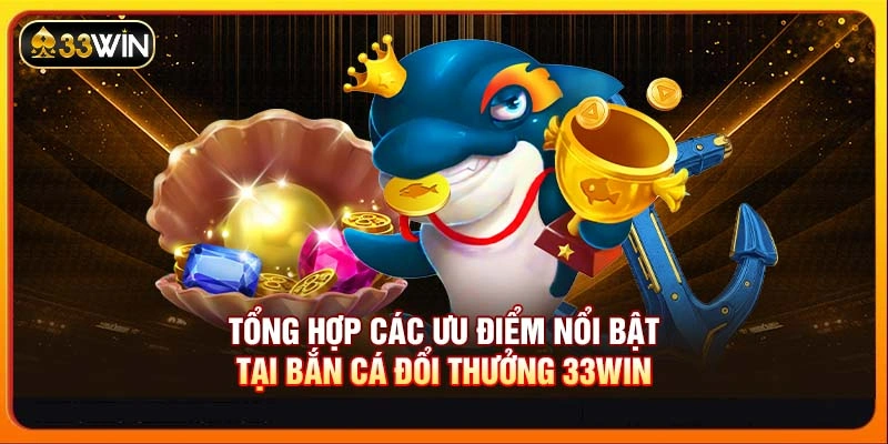Tổng hợp các ưu điểm nổi bật tại Bắn cá đổi thưởng 33WIN